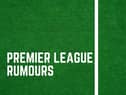 Latest Premier League rumours.